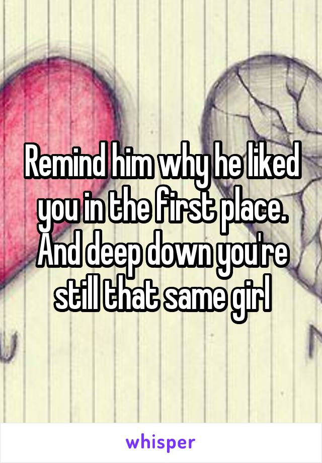 Remind him why he liked you in the first place. And deep down you're still that same girl