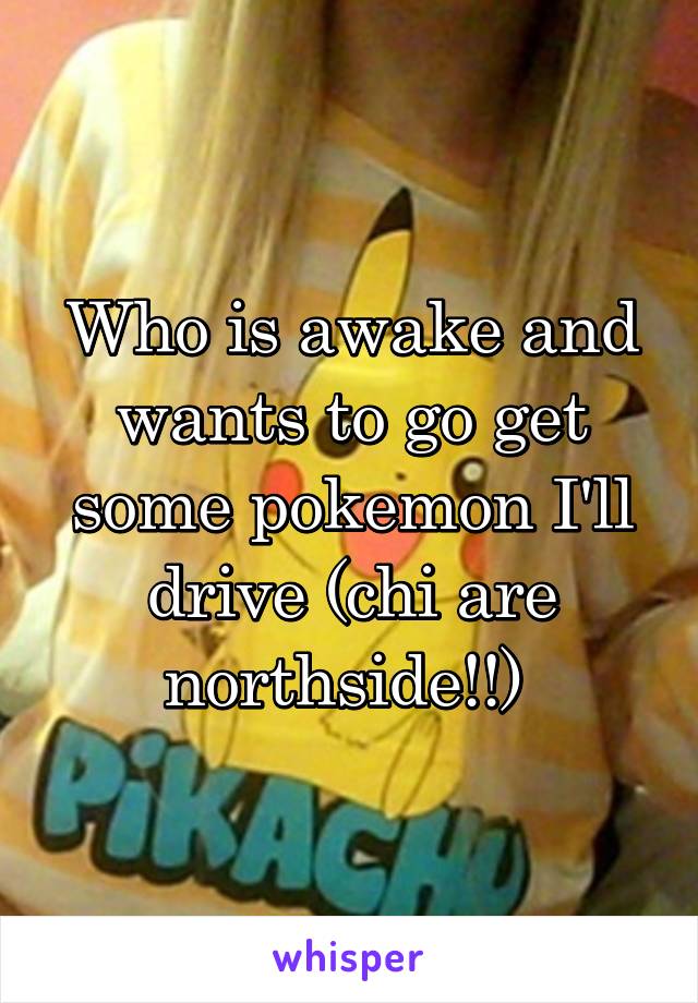 Who is awake and wants to go get some pokemon I'll drive (chi are northside!!) 