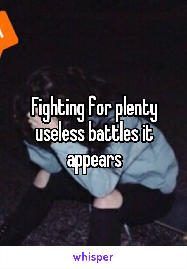 Fighting for plenty useless battles it appears