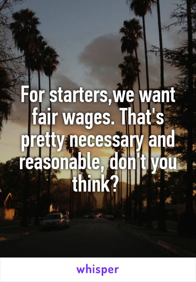 For starters,we want fair wages. That's pretty necessary and reasonable, don't you think? 