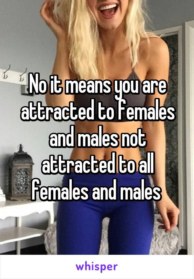 No it means you are attracted to females and males not attracted to all females and males 