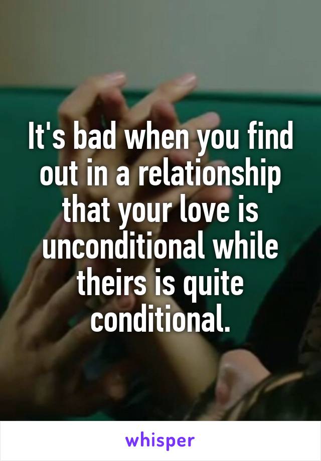 It's bad when you find out in a relationship that your love is unconditional while theirs is quite conditional.