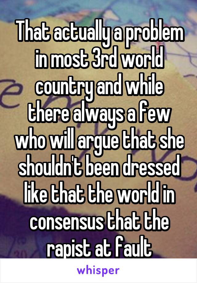 That actually a problem in most 3rd world country and while there always a few who will argue that she shouldn't been dressed like that the world in consensus that the rapist at fault