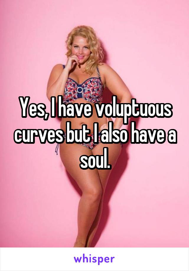 Yes, I have voluptuous curves but I also have a soul.