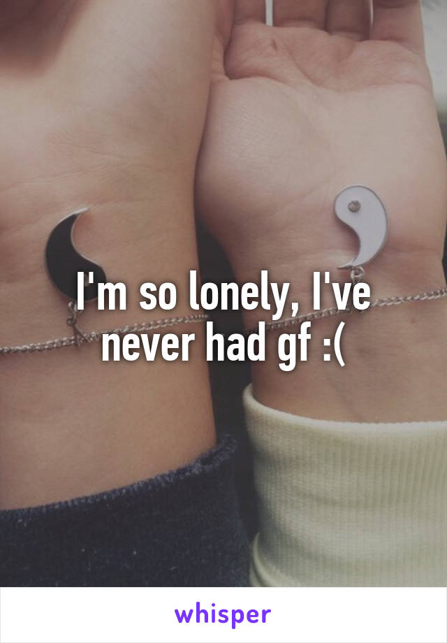 I'm so lonely, I've never had gf :(