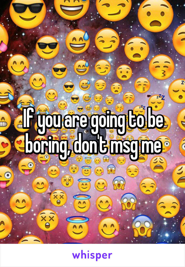 If you are going to be boring, don't msg me