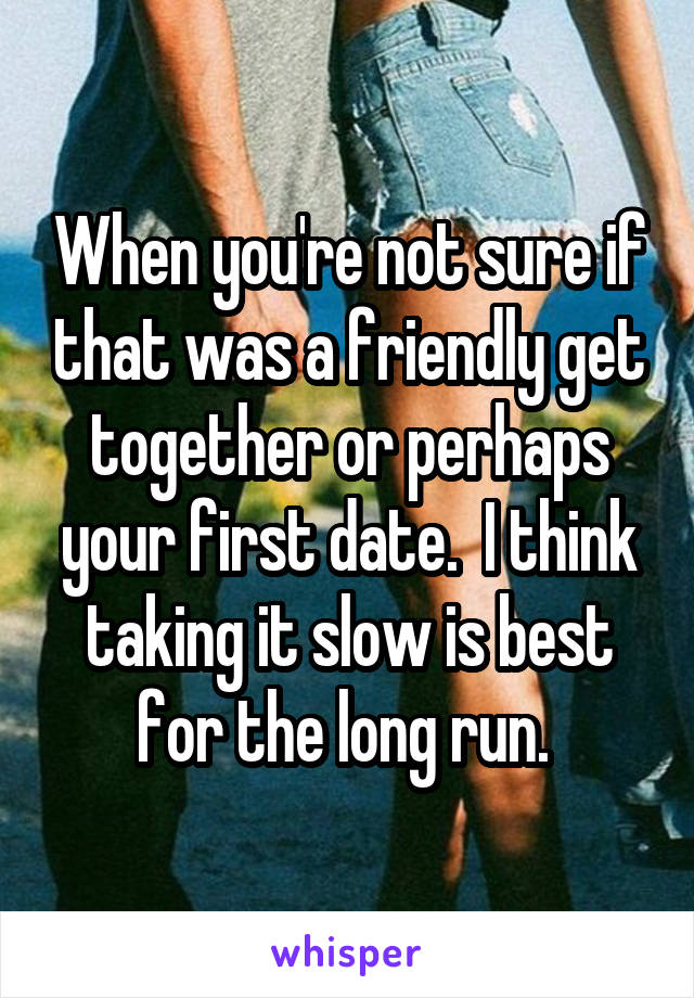 When you're not sure if that was a friendly get together or perhaps your first date.  I think taking it slow is best for the long run. 