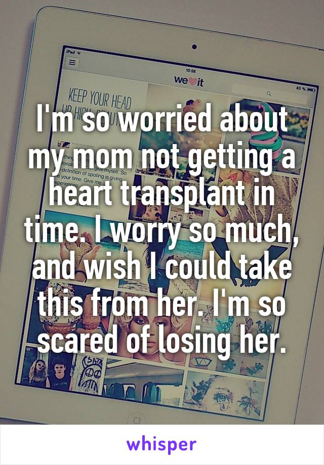 I'm so worried about my mom not getting a heart transplant in time. I worry so much, and wish I could take this from her. I'm so scared of losing her.