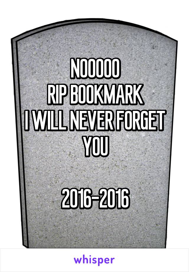 NOOOOO
RIP BOOKMARK
I WILL NEVER FORGET YOU

2016-2016