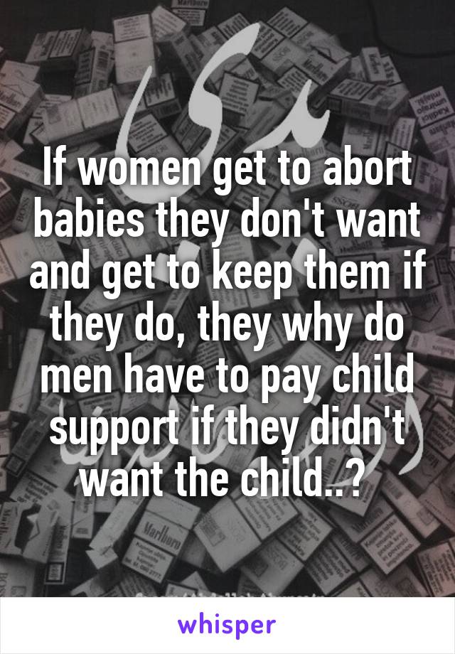 If women get to abort babies they don't want and get to keep them if they do, they why do men have to pay child support if they didn't want the child..? 