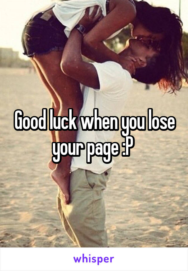 Good luck when you lose your page :P 