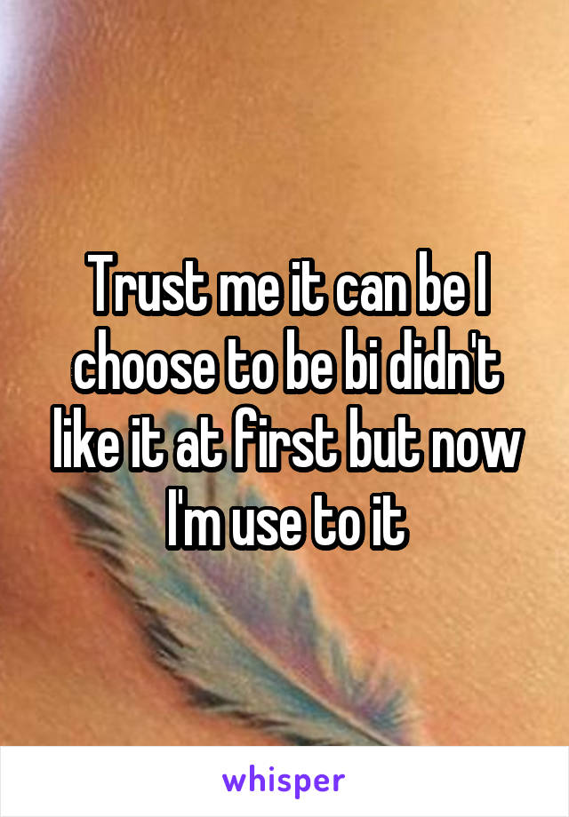 Trust me it can be I choose to be bi didn't like it at first but now I'm use to it