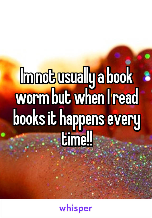 Im not usually a book worm but when I read books it happens every time!!