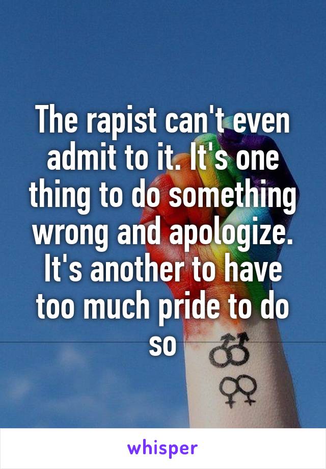 The rapist can't even admit to it. It's one thing to do something wrong and apologize. It's another to have too much pride to do so