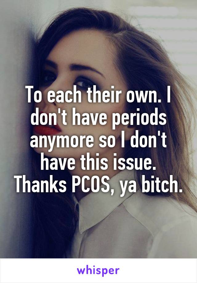 To each their own. I don't have periods anymore so I don't have this issue. Thanks PCOS, ya bitch.