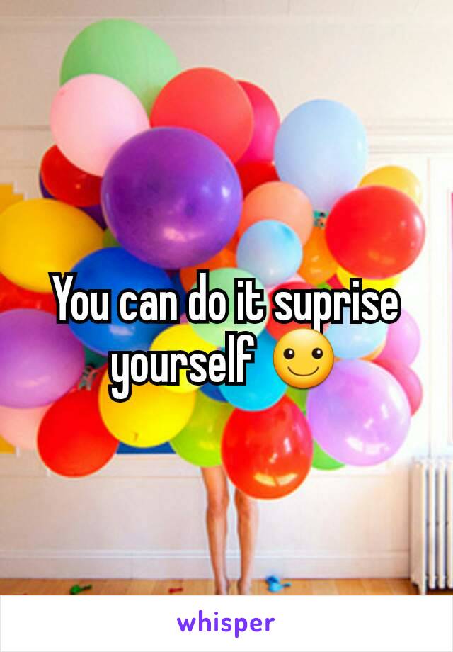 You can do it suprise yourself ☺