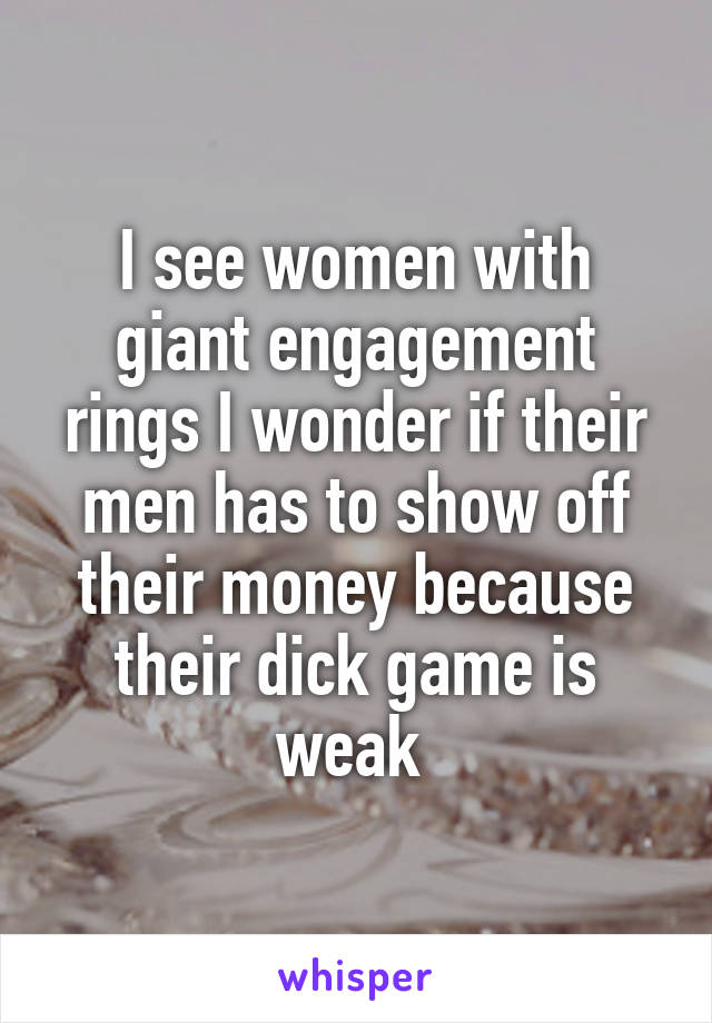 I see women with giant engagement rings I wonder if their men has to show off their money because their dick game is weak 