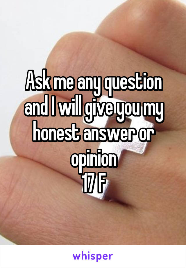 Ask me any question and I will give you my honest answer or opinion
17 F