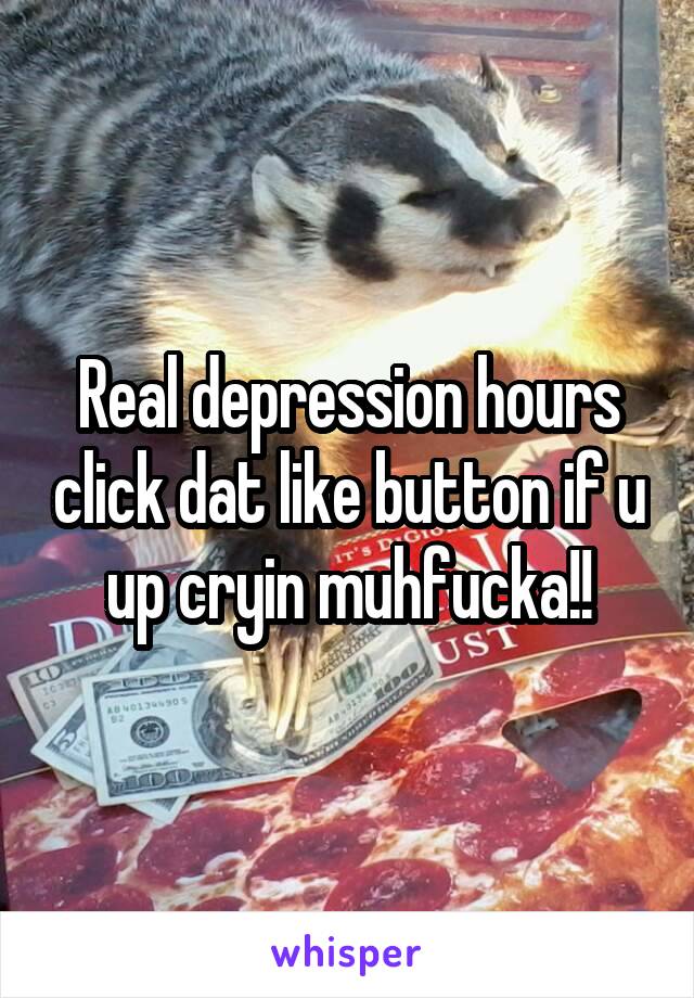 Real depression hours click dat like button if u up cryin muhfucka!!