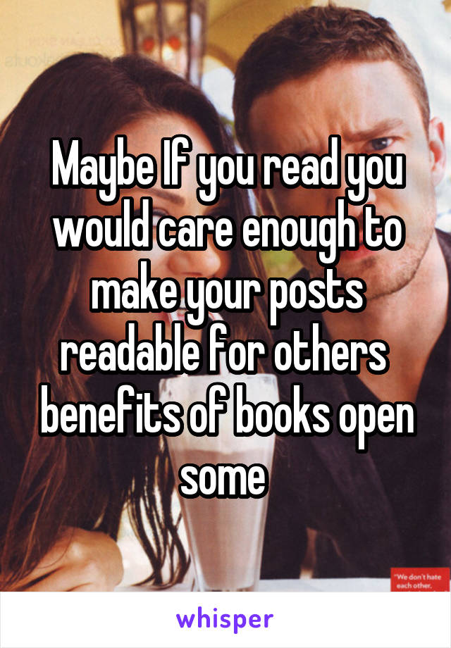 Maybe If you read you would care enough to make your posts readable for others  benefits of books open some 