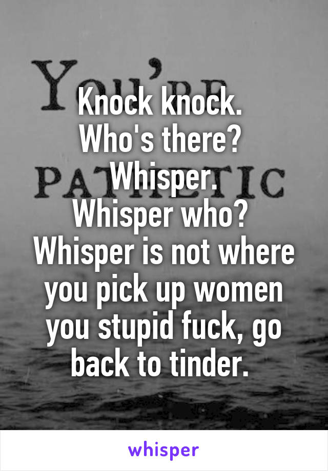 Knock knock. 
Who's there? 
Whisper.
Whisper who? 
Whisper is not where you pick up women you stupid fuck, go back to tinder. 