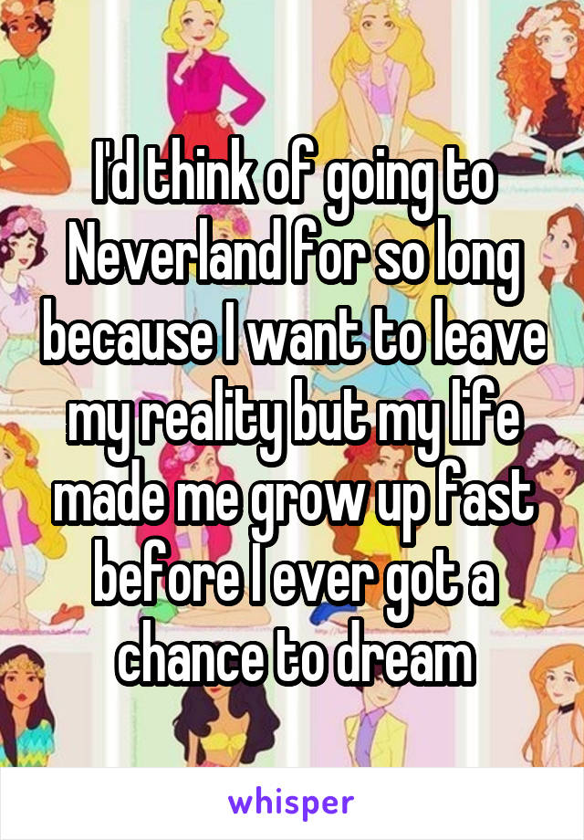 I'd think of going to Neverland for so long because I want to leave my reality but my life made me grow up fast before I ever got a chance to dream