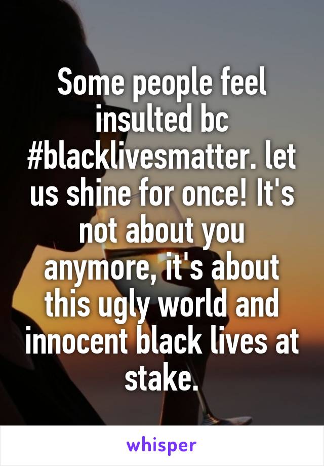 Some people feel insulted bc #blacklivesmatter. let us shine for once! It's not about you anymore, it's about this ugly world and innocent black lives at stake.