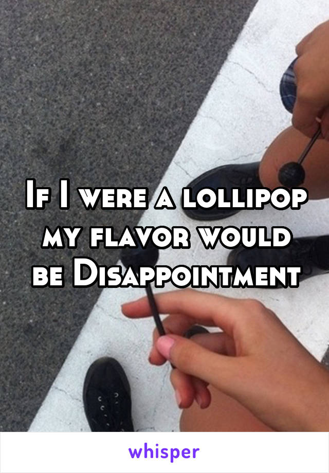 If I were a lollipop my flavor would be Disappointment