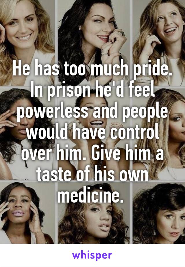 He has too much pride. In prison he'd feel powerless and people would have control over him. Give him a taste of his own medicine. 