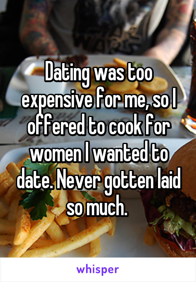 Dating was too expensive for me, so I offered to cook for women I wanted to date. Never gotten laid so much. 