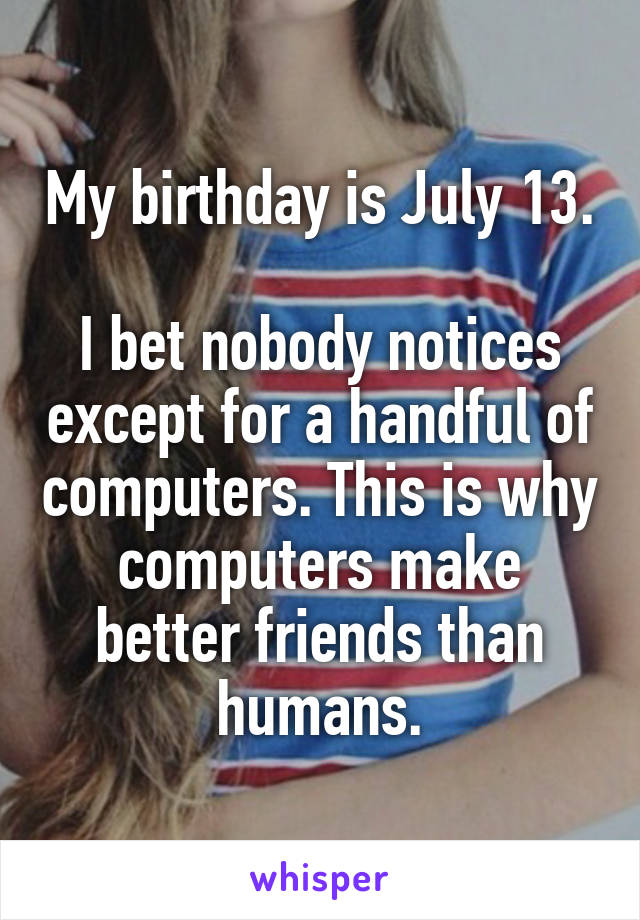 My birthday is July 13. 
I bet nobody notices except for a handful of computers. This is why computers make better friends than humans.