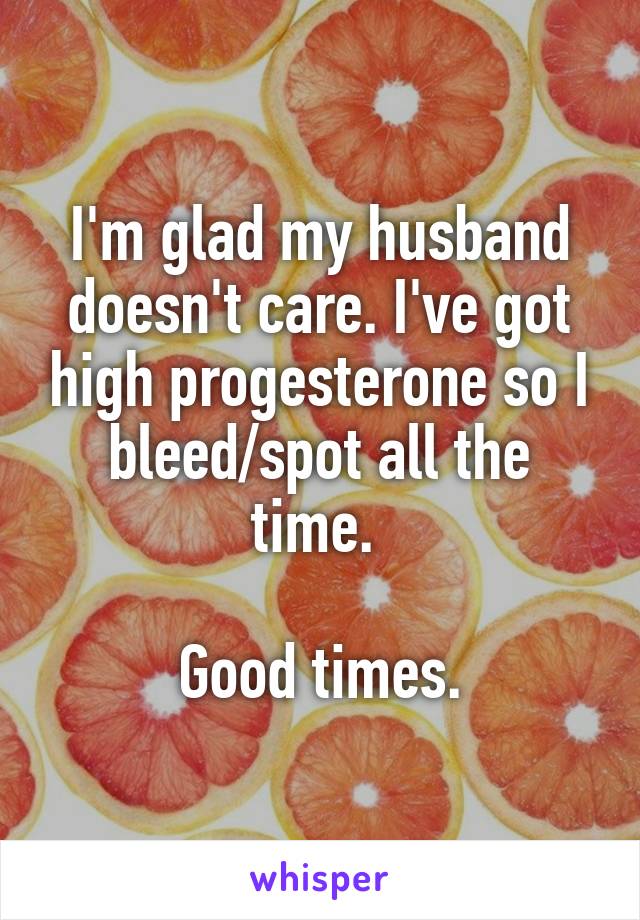 I'm glad my husband doesn't care. I've got high progesterone so I bleed/spot all the time. 

Good times.