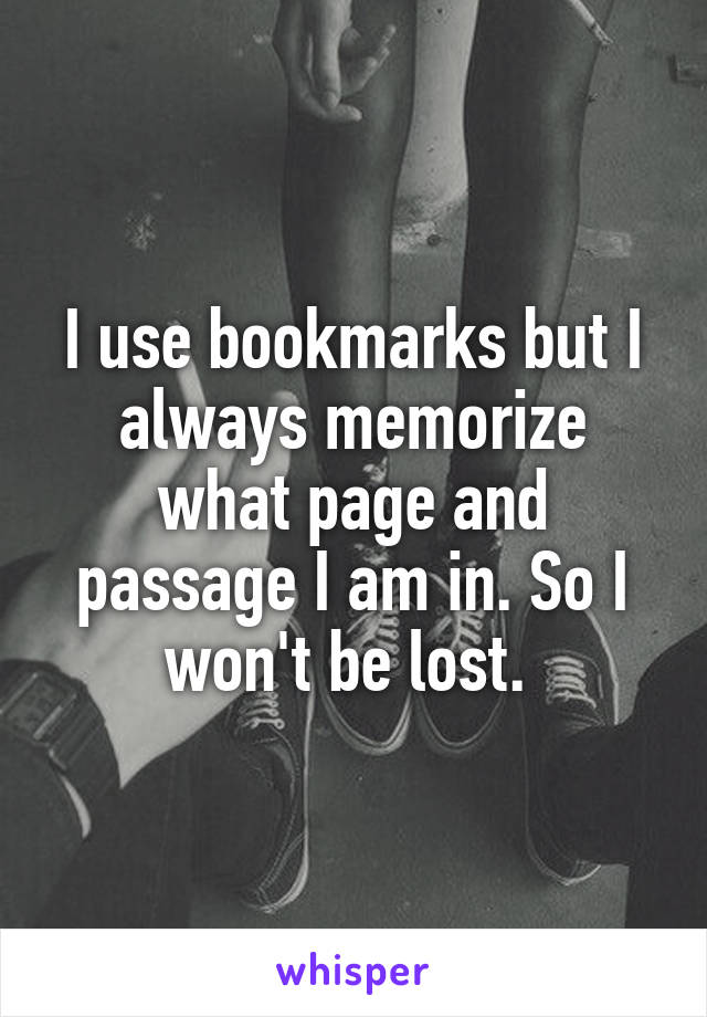 I use bookmarks but I always memorize what page and passage I am in. So I won't be lost. 