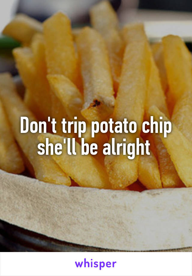 Don't trip potato chip she'll be alright 