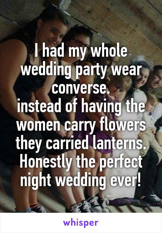 I had my whole wedding party wear converse.
instead of having the women carry flowers they carried lanterns.
Honestly the perfect night wedding ever!