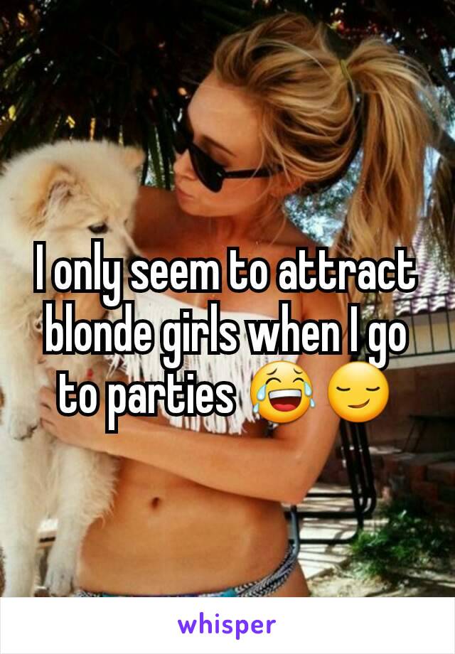 I only seem to attract blonde girls when I go to parties 😂😏