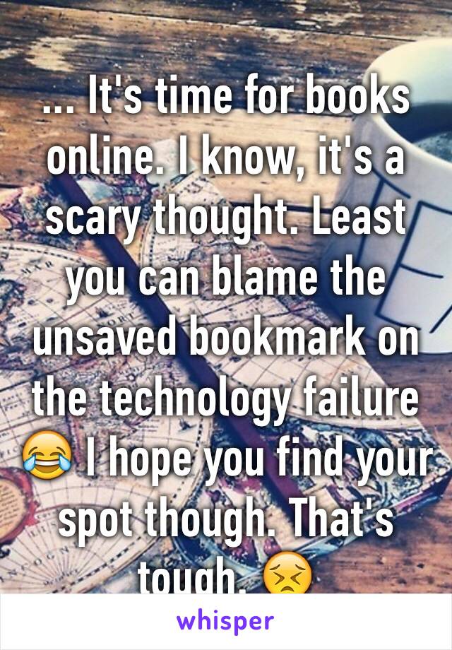 ... It's time for books online. I know, it's a scary thought. Least you can blame the unsaved bookmark on the technology failure 😂 I hope you find your spot though. That's tough. 😣