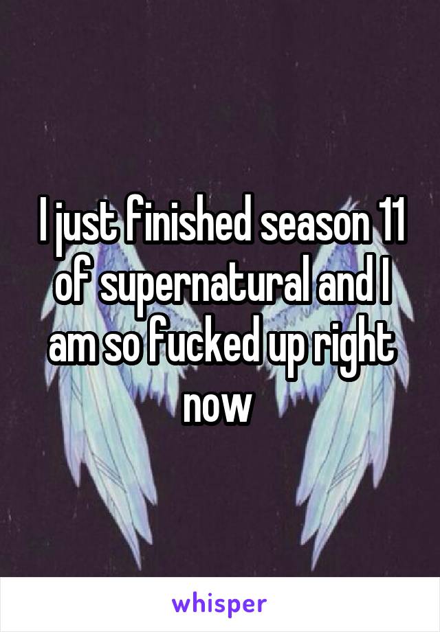 I just finished season 11 of supernatural and I am so fucked up right now 