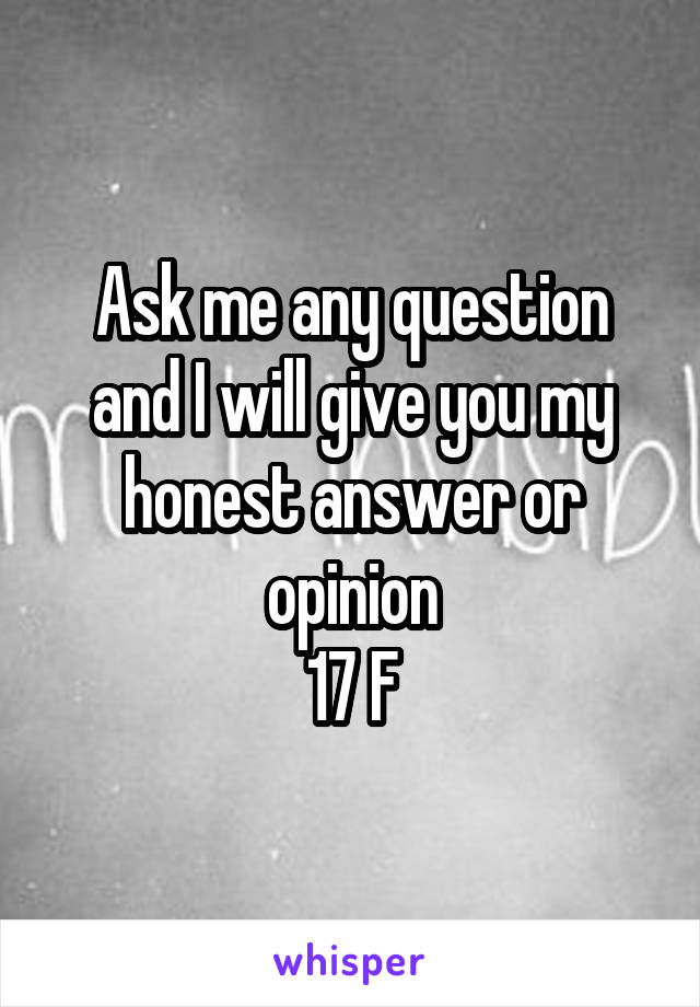 Ask me any question and I will give you my honest answer or opinion
17 F