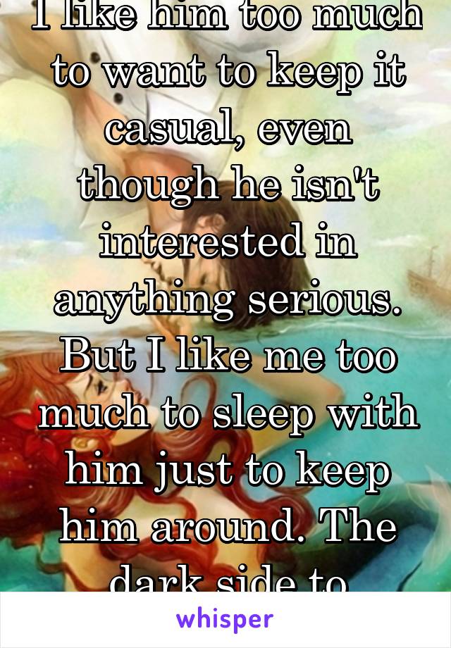 I like him too much to want to keep it casual, even though he isn't interested in anything serious. But I like me too much to sleep with him just to keep him around. The dark side to integrity ...