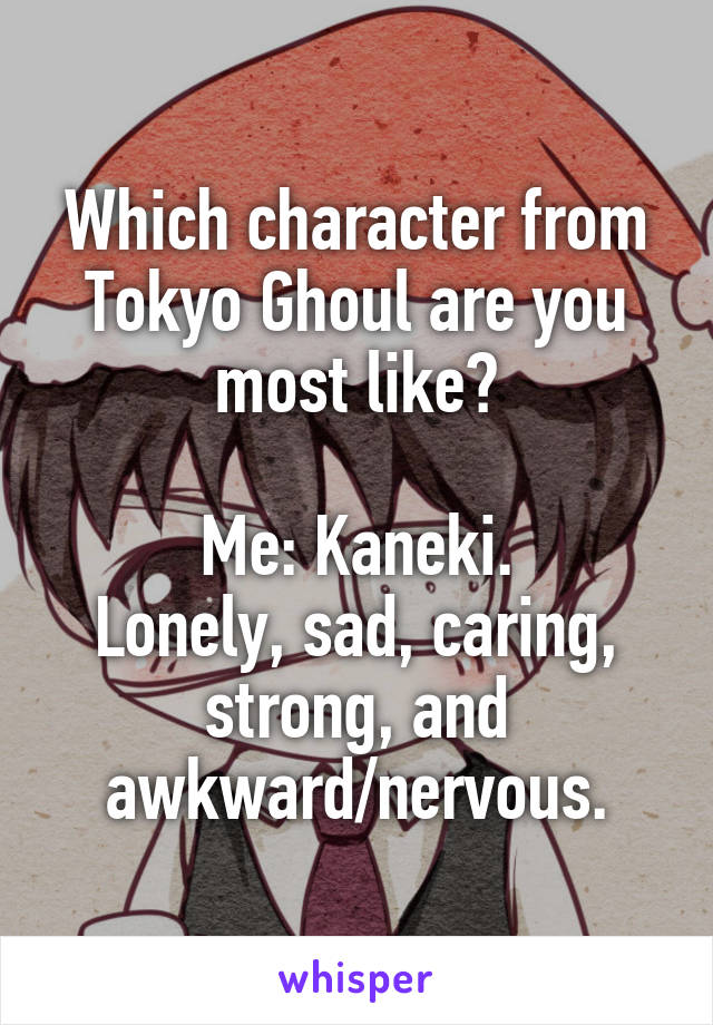 Which character from Tokyo Ghoul are you most like?

Me: Kaneki.
Lonely, sad, caring, strong, and awkward/nervous.