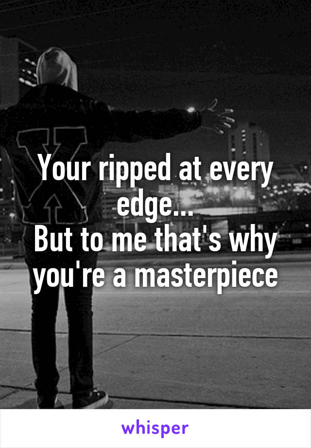 Your ripped at every edge...
But to me that's why you're a masterpiece