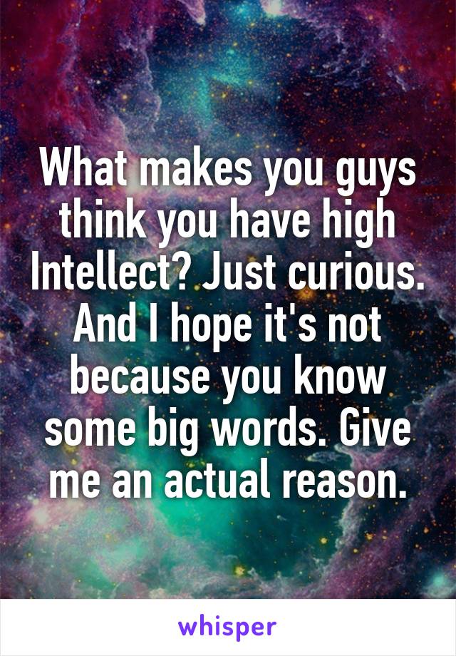 What makes you guys think you have high Intellect? Just curious. And I hope it's not because you know some big words. Give me an actual reason.