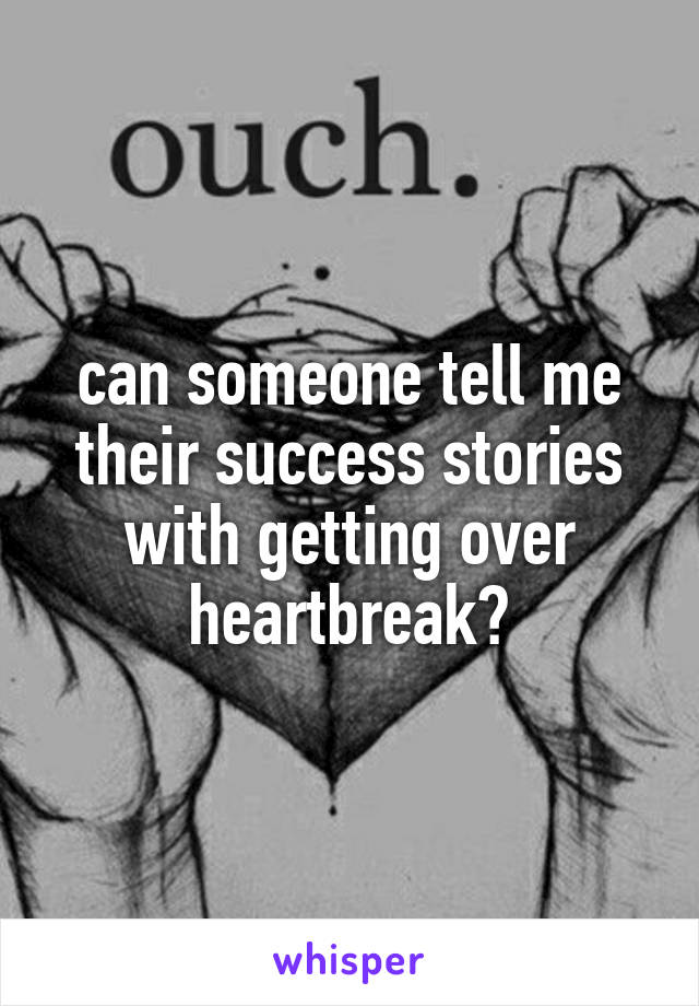 can someone tell me their success stories with getting over heartbreak?