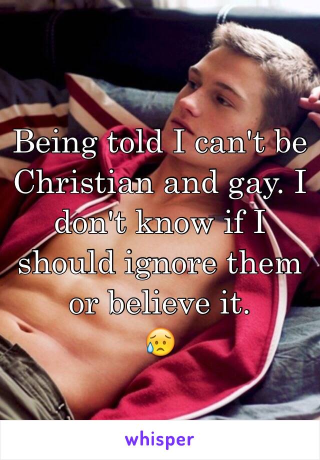 Being told I can't be Christian and gay. I don't know if I should ignore them or believe it.
😥