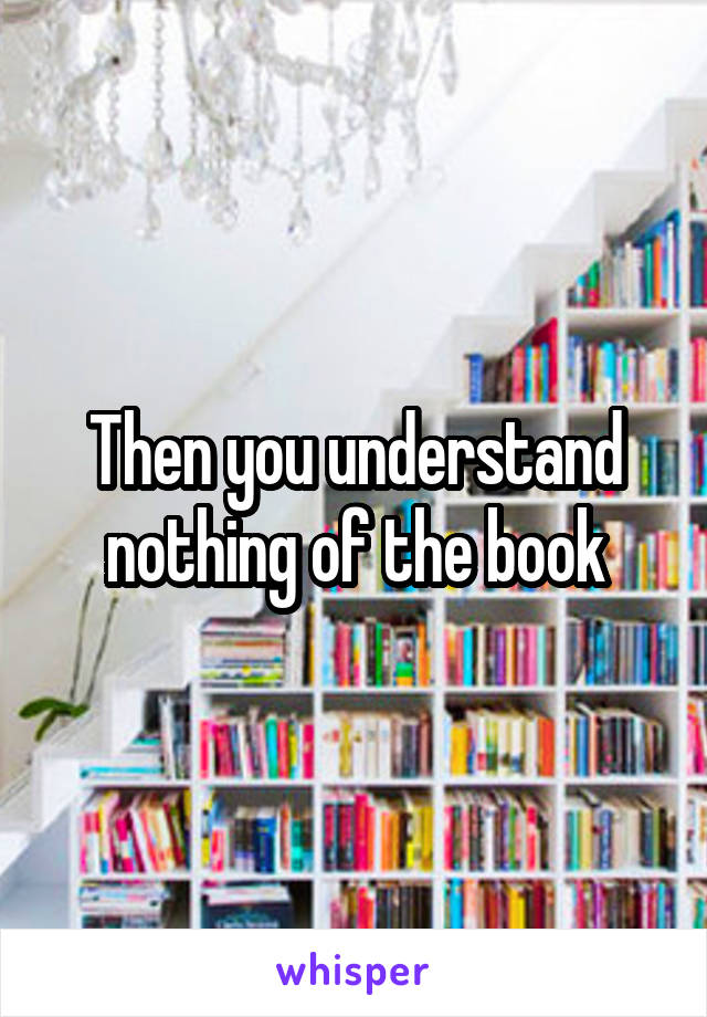 Then you understand nothing of the book