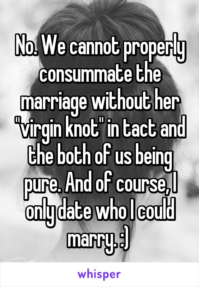 No. We cannot properly consummate the marriage without her "virgin knot" in tact and the both of us being pure. And of course, I only date who I could marry. :) 