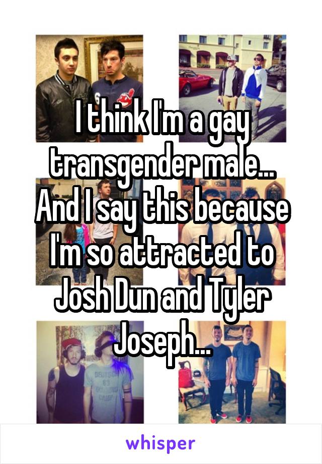 I think I'm a gay transgender male...
And I say this because I'm so attracted to Josh Dun and Tyler Joseph...