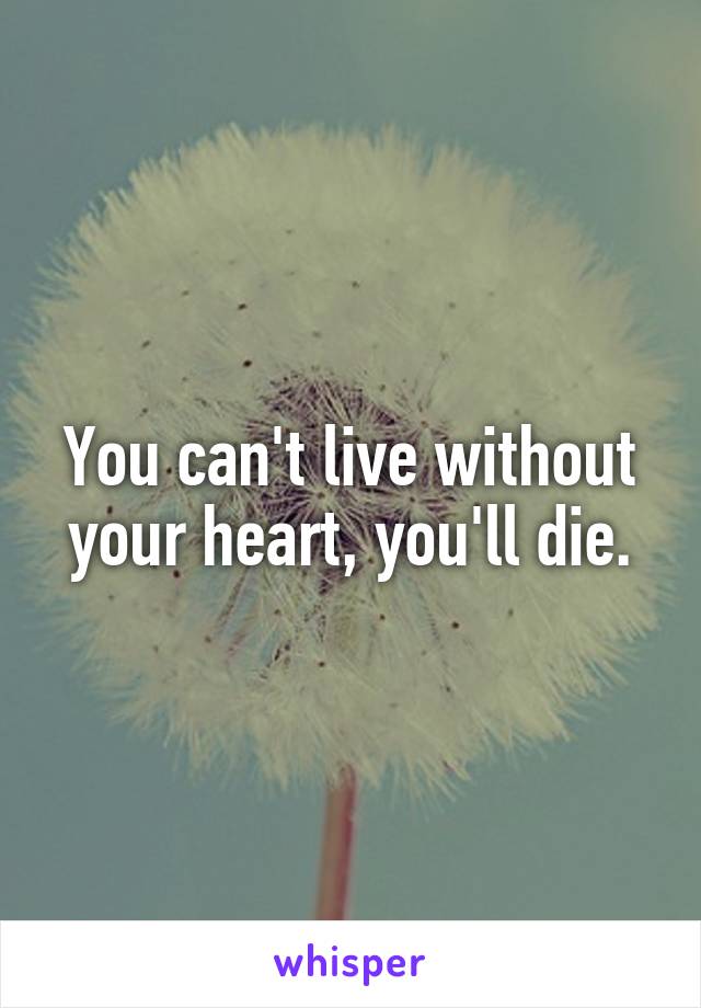 You can't live without your heart, you'll die.