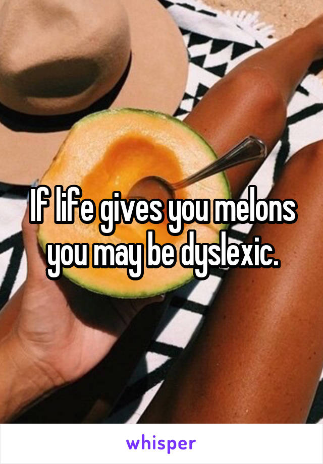 If life gives you melons you may be dyslexic.